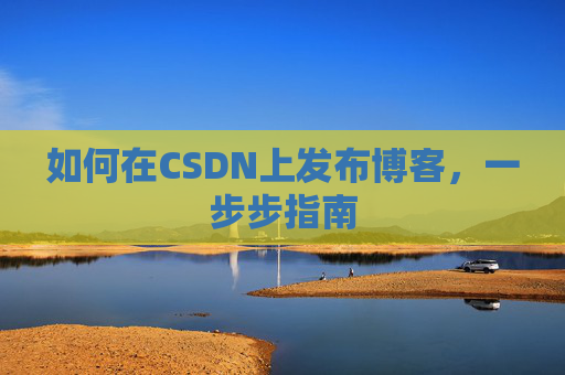 如何在CSDN上发布博客，一步步指南